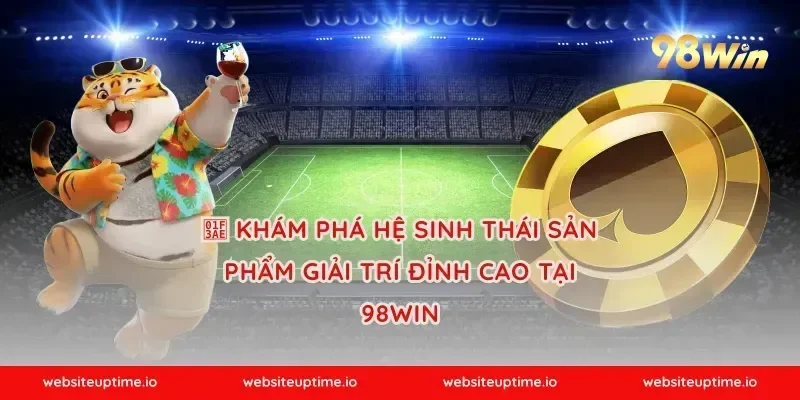 🎮 KHÁM PHÁ HỆ SINH THÁI SẢN PHẨM GIẢI TRÍ ĐỈNH CAO TẠI 98WIN