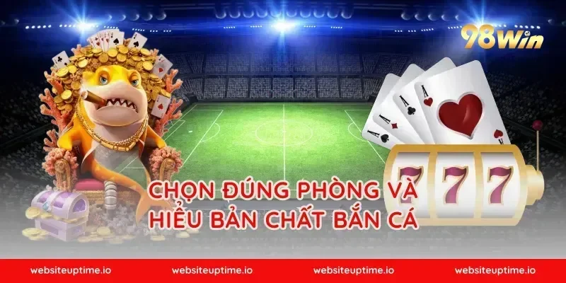 Chọn đúng phòng và hiểu bản chất bắn cá