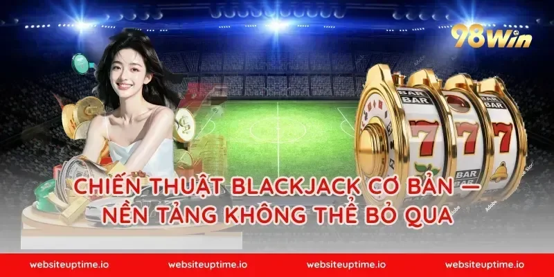 Chiến thuật blackjack cơ bản — Nền tảng không thể bỏ qua