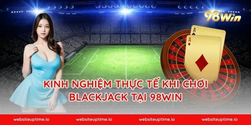 Kinh nghiệm thực tế khi chơi blackjack tại 98WIN