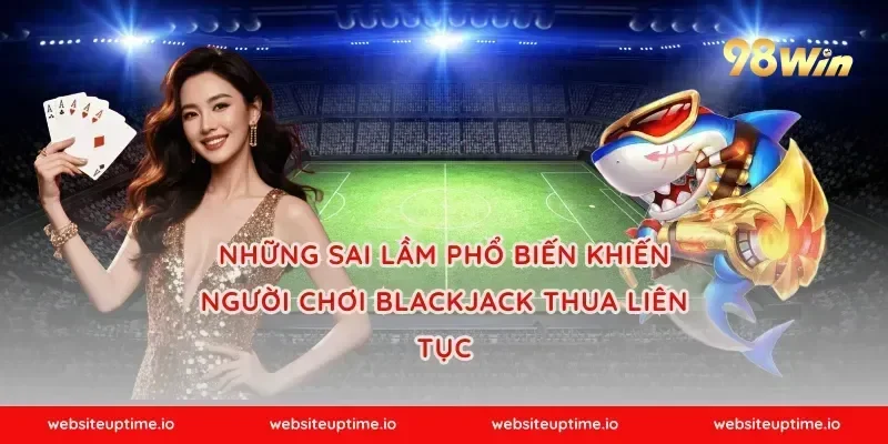 Những sai lầm phổ biến khiến người chơi blackjack thua liên tục
