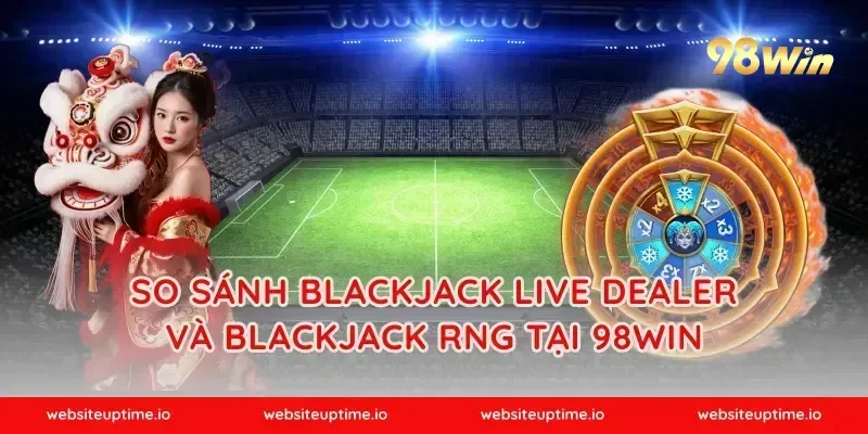 So sánh blackjack live dealer và blackjack RNG tại 98WIN
