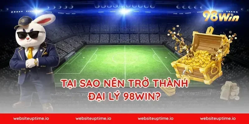 Tại Sao Nên Trở Thành Đại Lý 98WIN?