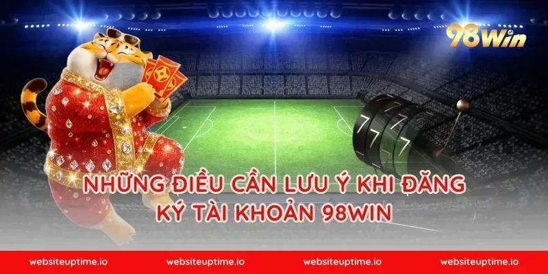 Những điều cần lưu ý khi đăng ký tài khoản 98WIN