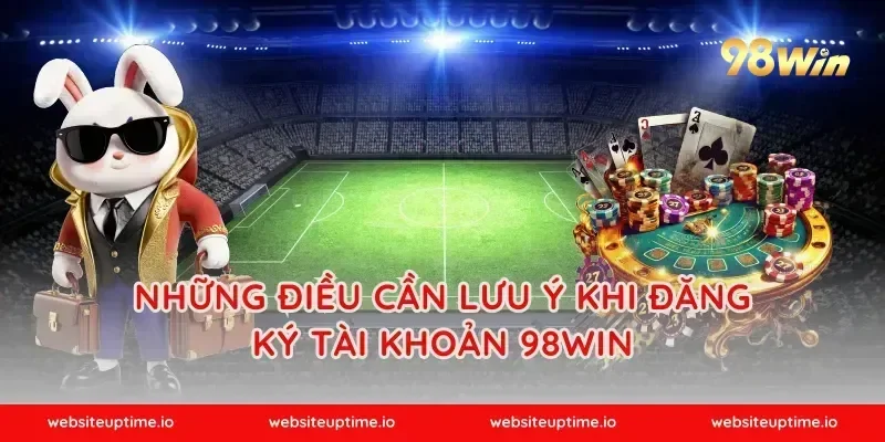 Những điều cần lưu ý khi đăng ký tài khoản 98WIN