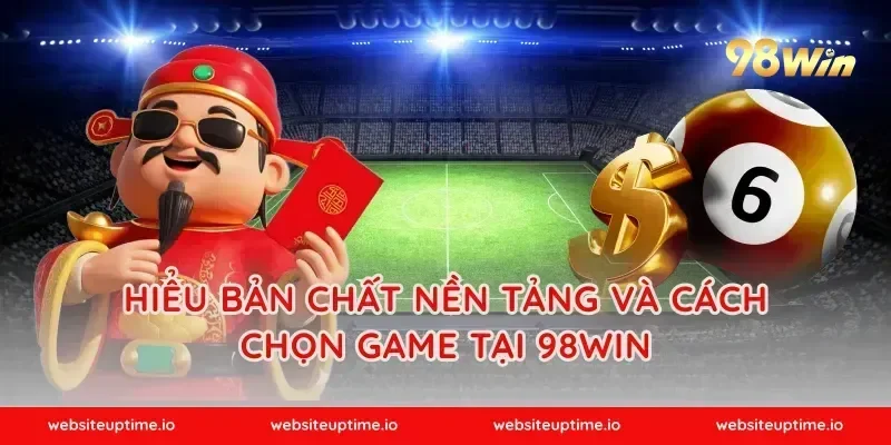 Hiểu bản chất nền tảng và cách chọn game tại 98WIN