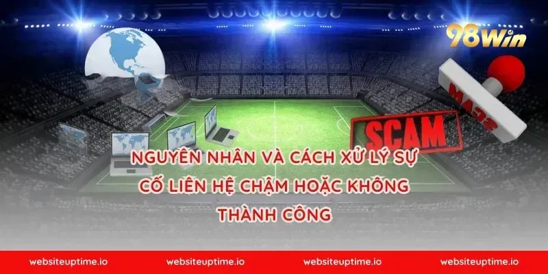 Nguyên nhân và cách xử lý sự cố liên hệ chậm hoặc không thành công