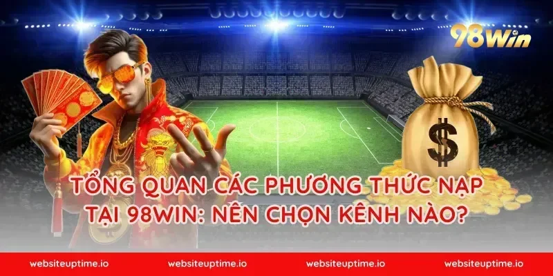 Tổng quan các phương thức nạp tại 98WIN: nên chọn kênh nào?