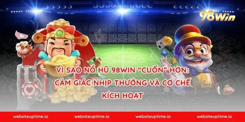 Vì sao nổ hũ 98WIN “cuốn” hơn: cảm giác nhịp thưởng và cơ chế kích hoạt