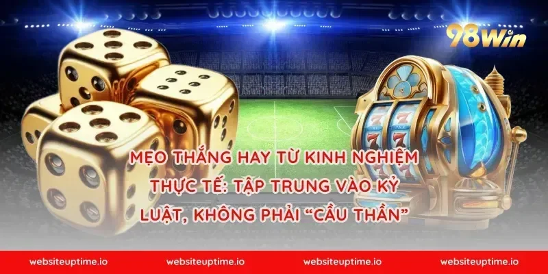 Mẹo thắng hay từ kinh nghiệm thực tế: tập trung vào kỷ luật, không phải “cầu thần”