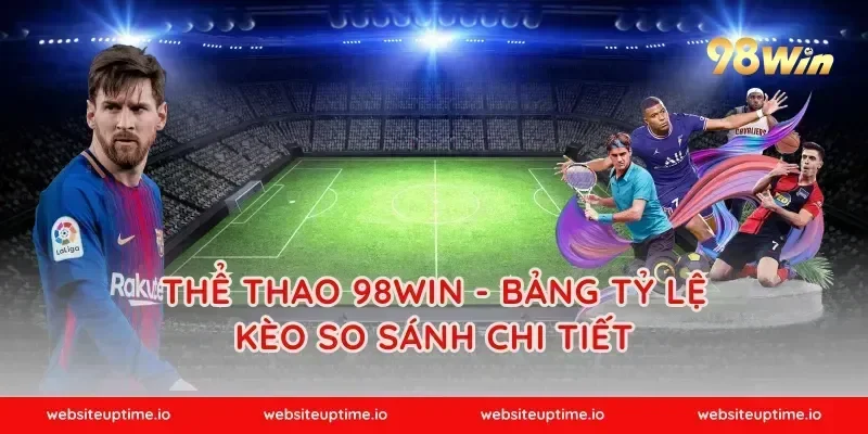 Thể Thao 98WIN - Bảng Tỷ Lệ Kèo So Sánh Chi Tiết