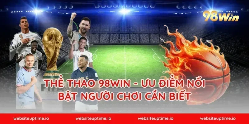 Thể Thao 98WIN - Ưu Điểm Nổi Bật Người Chơi Cần Biết