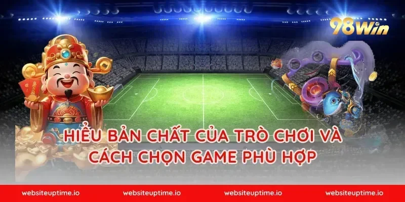 Hiểu bản chất của trò chơi và cách chọn game phù hợp