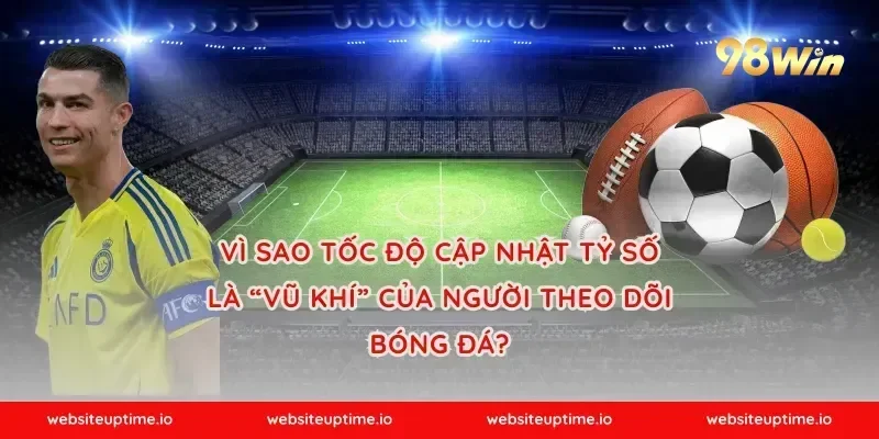 Vì sao tốc độ cập nhật tỷ số là “vũ khí” của người theo dõi bóng đá?