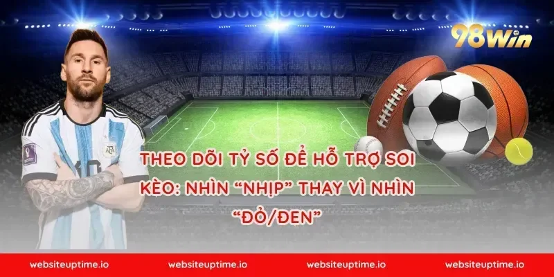 Theo dõi tỷ số để hỗ trợ soi kèo: nhìn “nhịp” thay vì nhìn “đỏ/đen”