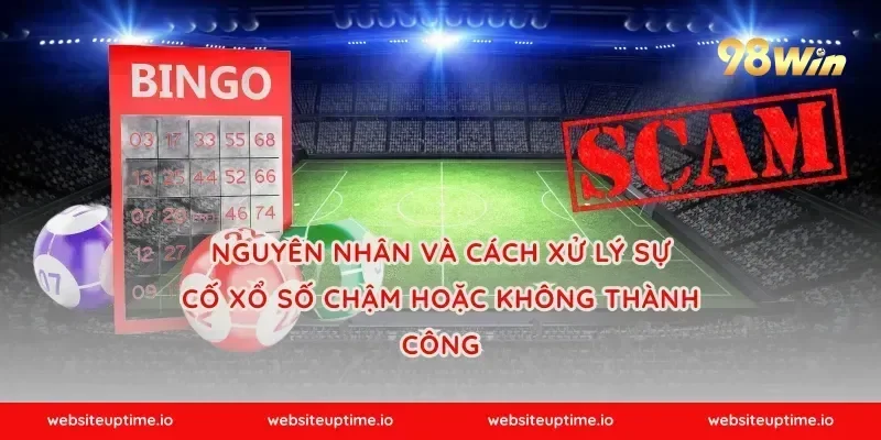 Nguyên nhân và cách xử lý sự cố xổ số chậm hoặc không thành công